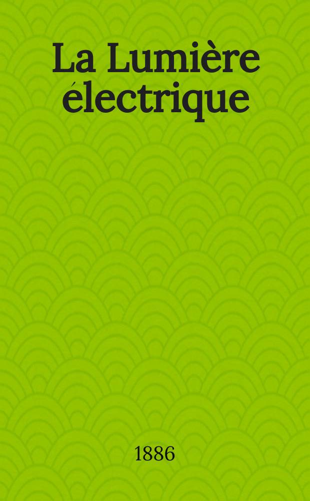 La Lumière électrique : Journal universel d'électricité Revue scientifique illustrée Applications de l'électricité lumière électrique télégraphié et téléphonie, science électrique, etc. Année8 1886, T.21, №39