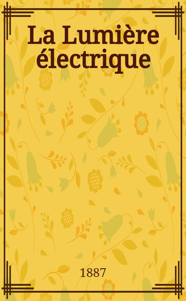 La Lumi&egrave;re &eacute;lectrique : Journal universel d'&eacute;lectricit&eacute; Revue scientifique illustr&eacute;e Applications de l'&eacute;lectricit&eacute; lumi&egrave;re &eacute;lectrique t&eacute;l&eacute;graphi&eacute; et t&eacute;l&eacute;phonie, science &eacute;lectrique, etc. Ann&eacute;e9 1887, T.25, №29