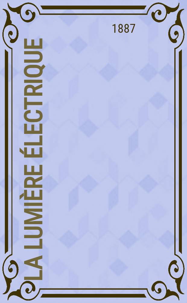 La Lumière électrique : Journal universel d'électricité Revue scientifique illustrée Applications de l'électricité lumière électrique télégraphié et téléphonie, science électrique, etc. Année9 1887, T.25, №34