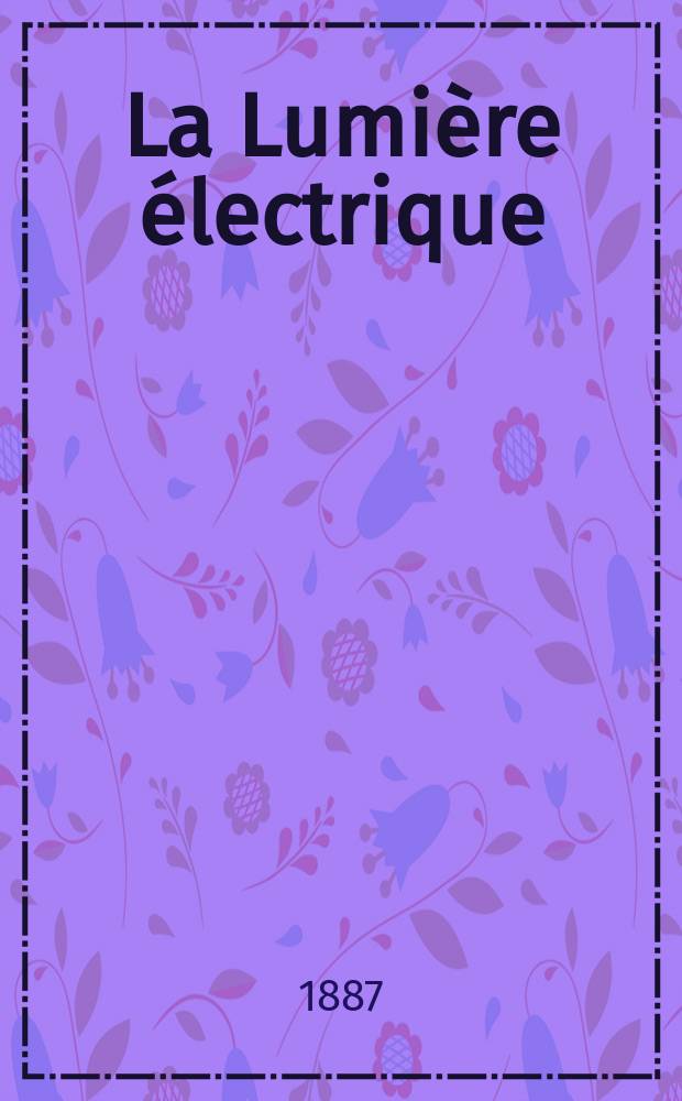 La Lumière électrique : Journal universel d'électricité Revue scientifique illustrée Applications de l'électricité lumière électrique télégraphié et téléphonie, science électrique, etc. Année9 1887, T.25, №35