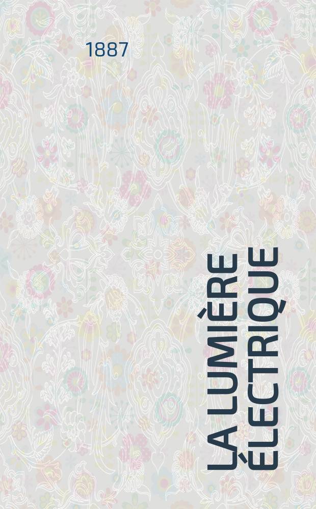 La Lumière électrique : Journal universel d'électricité Revue scientifique illustrée Applications de l'électricité lumière électrique télégraphié et téléphonie, science électrique, etc. Année9 1887, T.26, №50