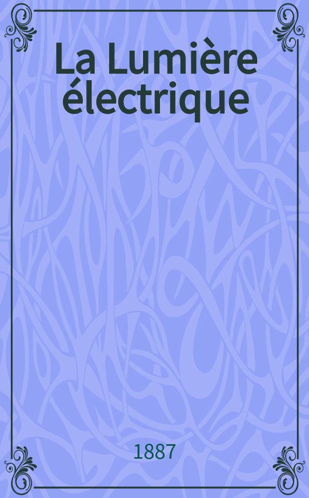 La Lumière électrique : Journal universel d'électricité Revue scientifique illustrée Applications de l'électricité lumière électrique télégraphié et téléphonie, science électrique, etc. Année9 1887, T.26, №53
