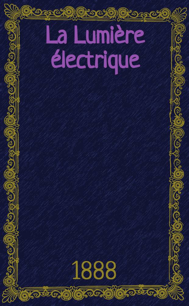 La Lumière électrique : Journal universel d'électricité Revue scientifique illustrée Applications de l'électricité lumière électrique télégraphié et téléphonie, science électrique, etc. Année10 1888, T.27, №1