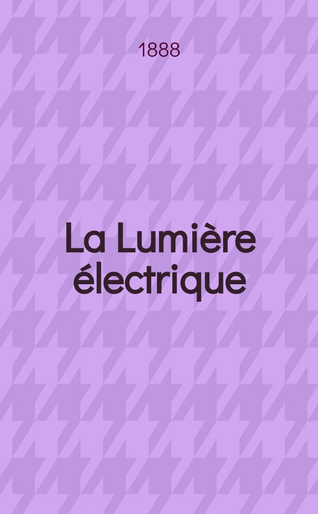 La Lumière électrique : Journal universel d'électricité Revue scientifique illustrée Applications de l'électricité lumière électrique télégraphié et téléphonie, science électrique, etc. Année10 1888, T.28, №26
