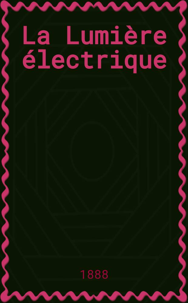 La Lumière électrique : Journal universel d'électricité Revue scientifique illustrée Applications de l'électricité lumière électrique télégraphié et téléphonie, science électrique, etc. Année10 1888, T.30, №40