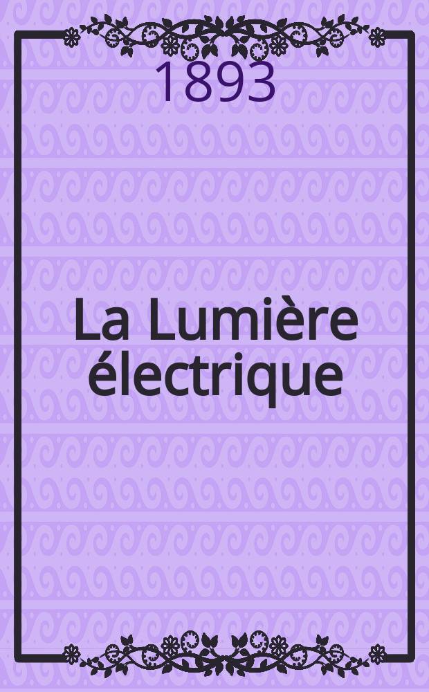 La Lumière électrique : Journal universel d'électricité Revue scientifique illustrée Applications de l'électricité lumière électrique télégraphié et téléphonie, science électrique, etc. Année15 1893, T.50, №52