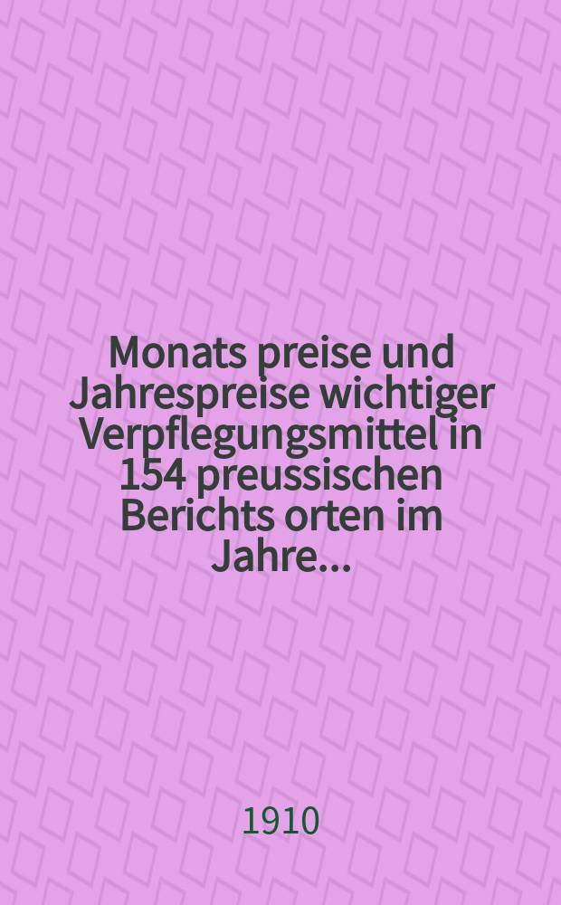 Monats preise und Jahrespreise wichtiger Verpflegungsmittel in 154 preussischen Berichts orten im Jahre ...