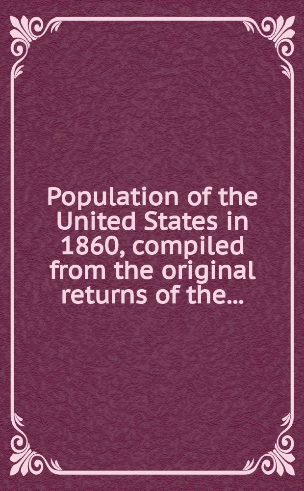 Population of the United States in 1860, compiled from the original returns of the ...