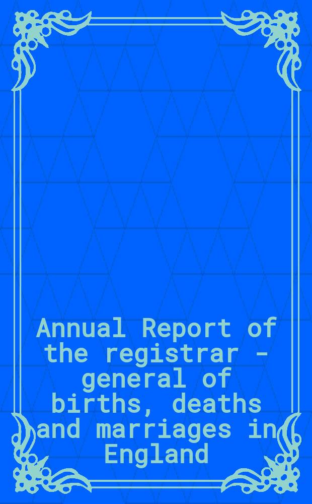 Annual Report of the registrar - general of births, deaths and marriages in England : Presented to both Houses of parliament by Command of Her Majesty