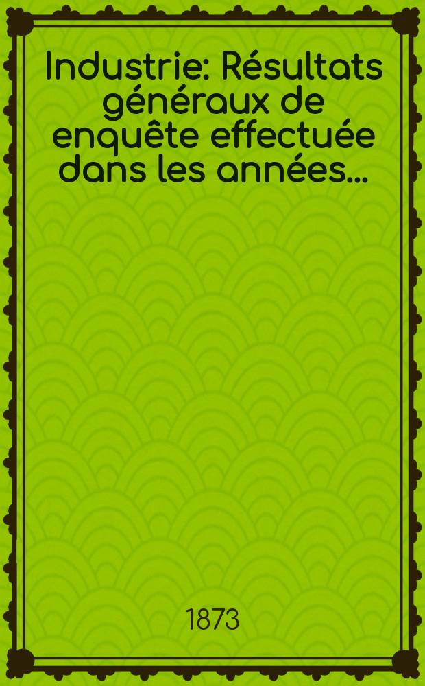 Industrie : Résultats généraux de enquête effectuée dans les années ..
