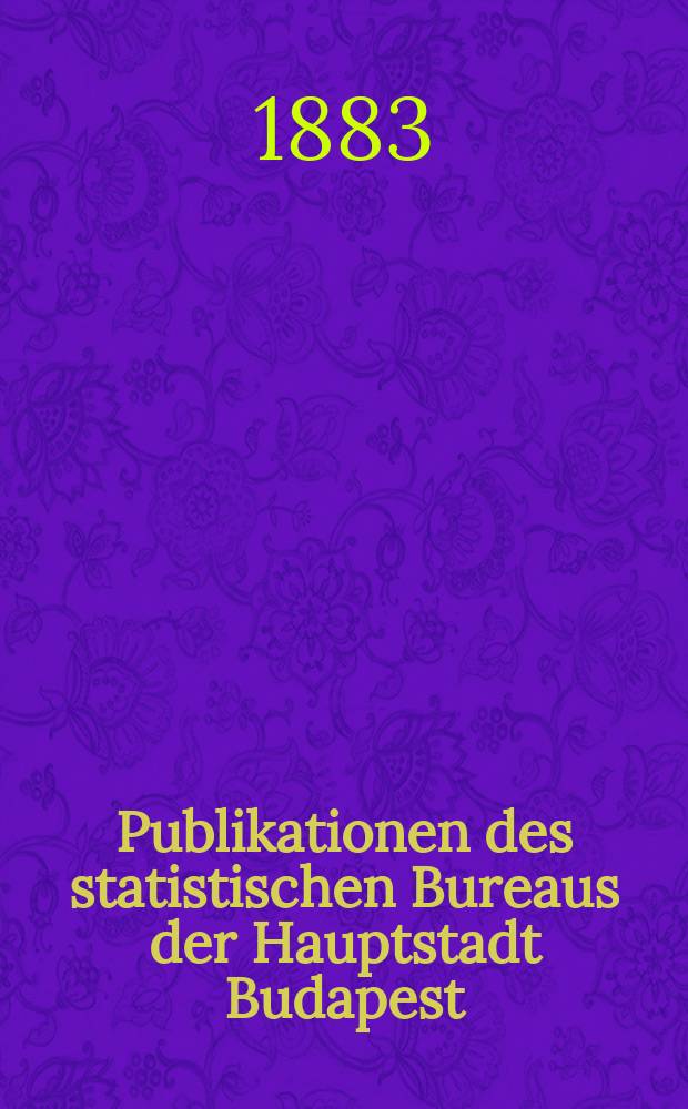 Publikationen des statistischen Bureaus der Hauptstadt Budapest = Budapest főváros statisztikai hivatalának Közleményei