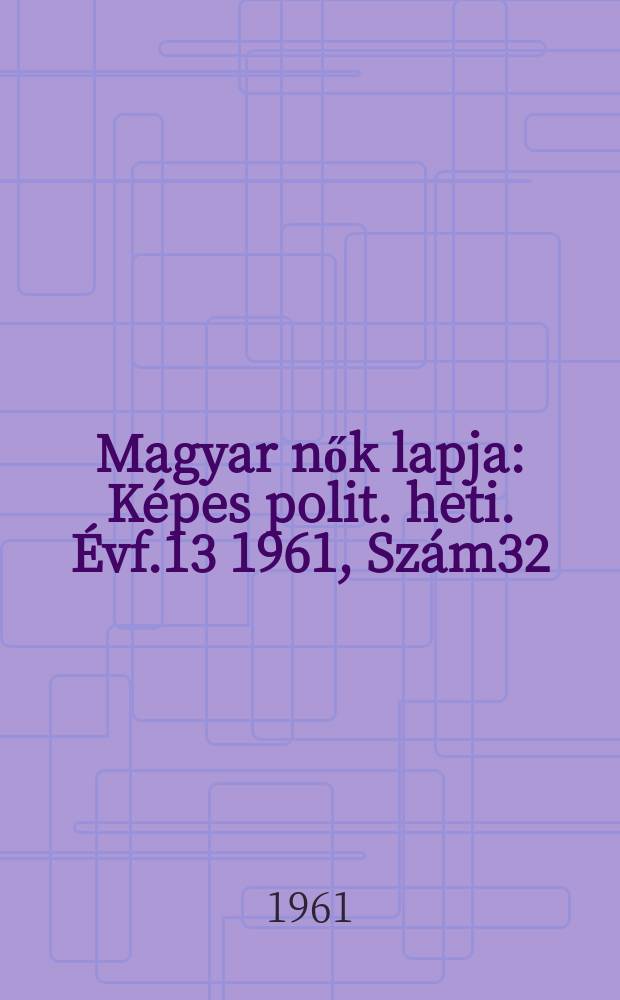 Magyar nők lapja : K&eacute;pes polit. heti. &Eacute;vf.13 1961, Sz&aacute;m32