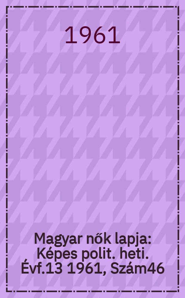 Magyar nők lapja : Képes polit. heti. Évf.13 1961, Szám46