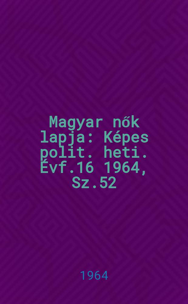 Magyar nők lapja : K&eacute;pes polit. heti. &Eacute;vf.16 1964, Sz.52