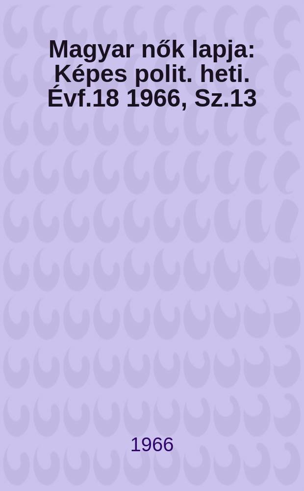 Magyar nők lapja : Képes polit. heti. Évf.18 1966, Sz.13