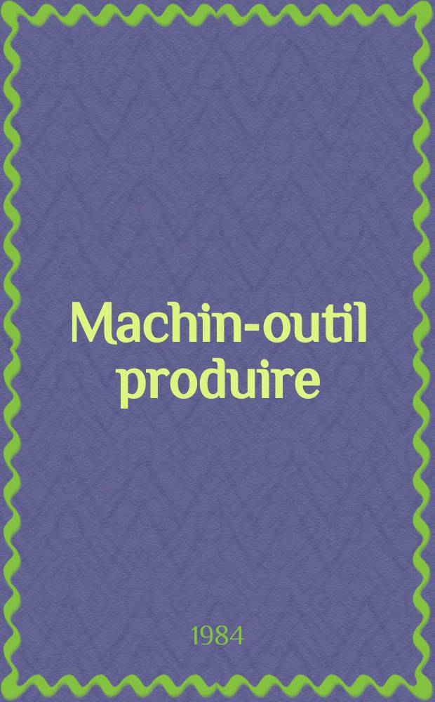 Machine- outil produire : Rev. de la machine- outil et de la production automatisée. 1984, №12