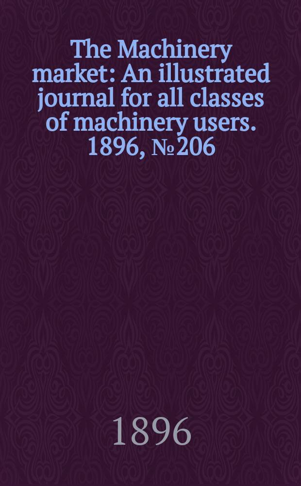 The Machinery market : An illustrated journal for all classes of machinery users. 1896, №206