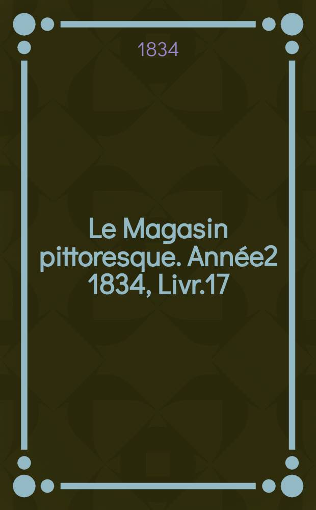 Le Magasin pittoresque. Année2 1834, Livr.17