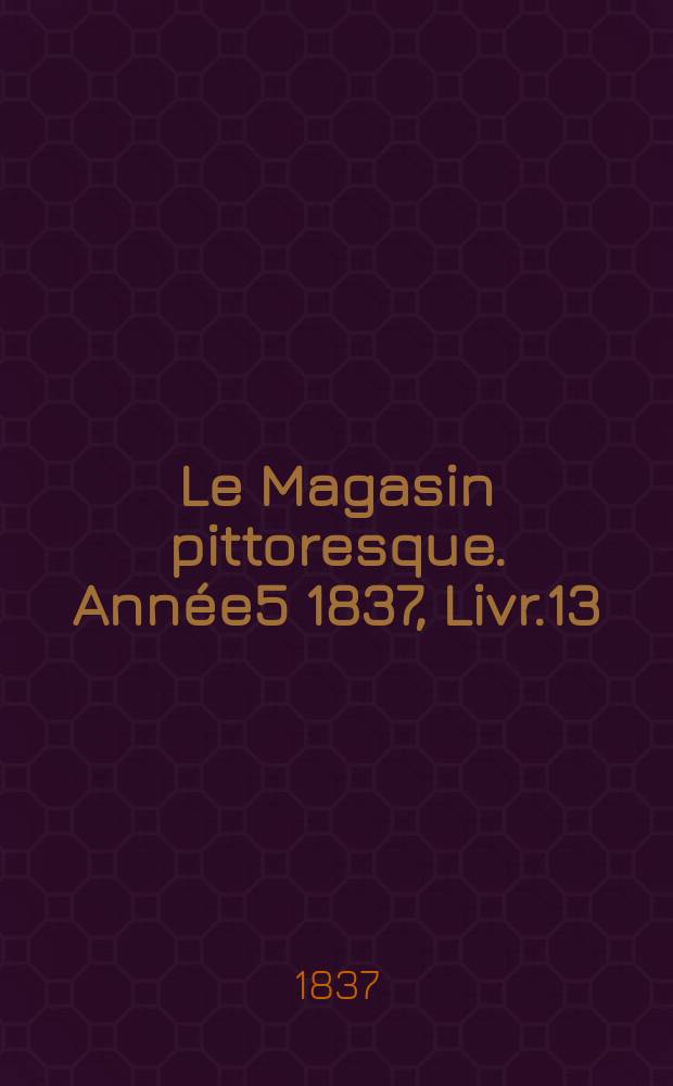Le Magasin pittoresque. Année5 1837, Livr.13