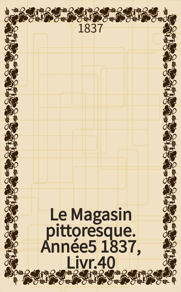 Le Magasin pittoresque. Année5 1837, Livr.40