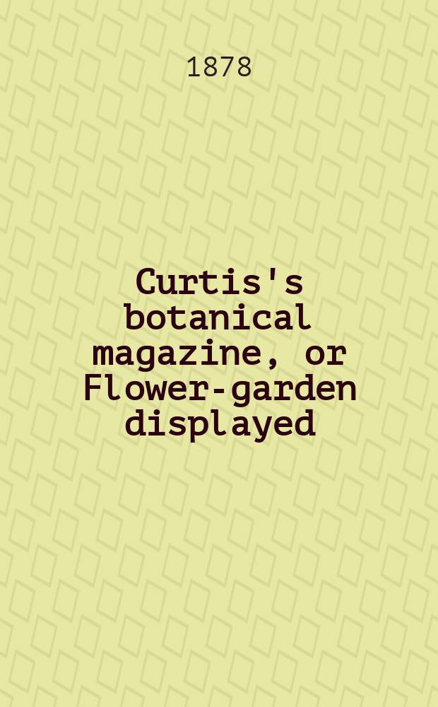 Curtis's botanical magazine, or Flower-garden displayed : In which the most ornamental foreign plants, cultivated in the open ground, the green house and the stove, are accurately represented in their natural colours ... Ser. 3, vol. 34 (104)