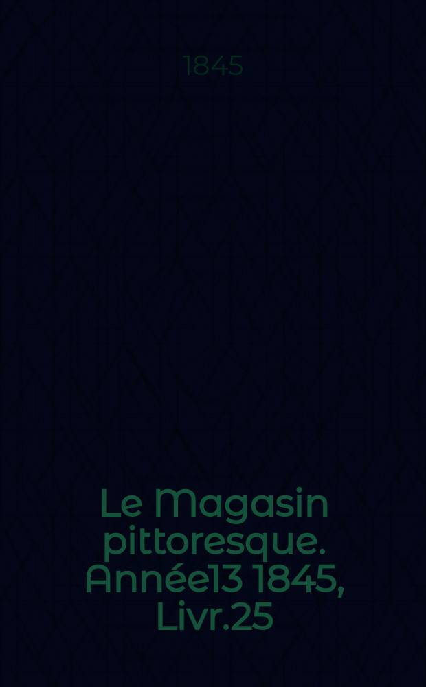 Le Magasin pittoresque. Année13 1845, Livr.25
