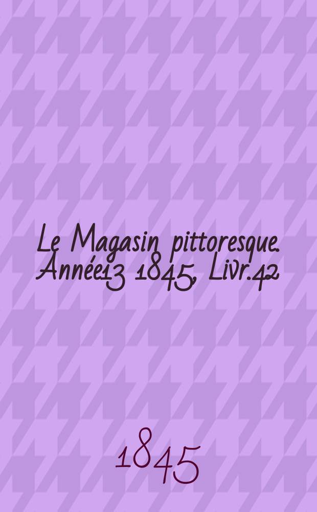 Le Magasin pittoresque. Année13 1845, Livr.42