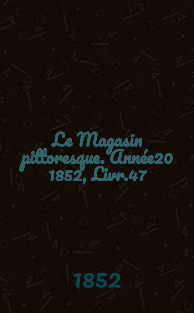 Le Magasin pittoresque. Année20 1852, Livr.47