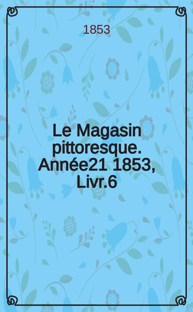 Le Magasin pittoresque. Ann&eacute;e21 1853, Livr.6