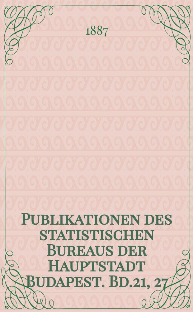 Publikationen des statistischen Bureaus der Hauptstadt Budapest. Bd.21, 27 : Resultate der am Juli 1886 durchgeführten