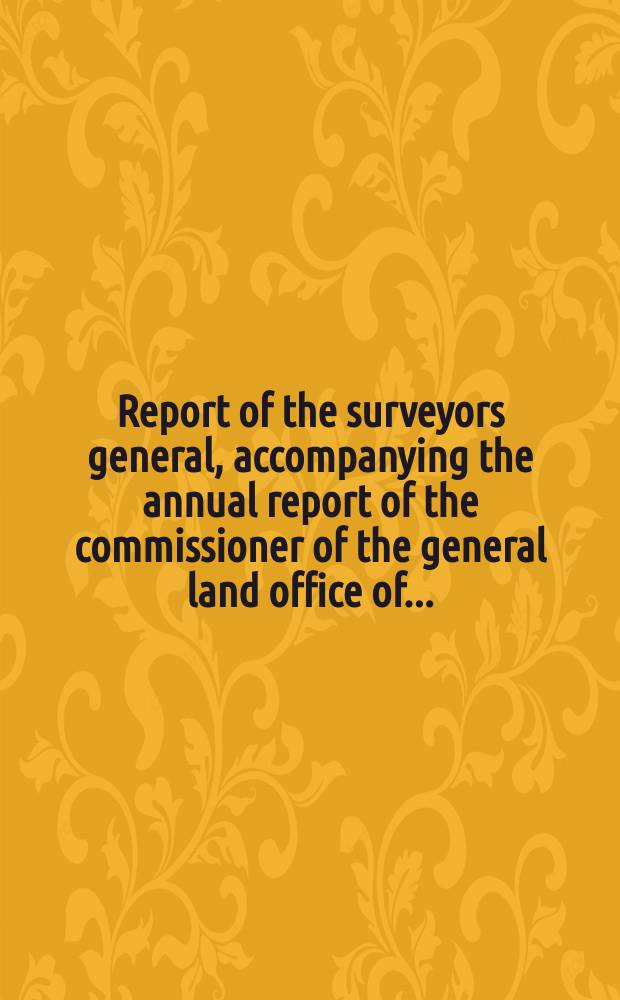Report of the surveyors general, accompanying the annual report of the commissioner of the general land office of ...