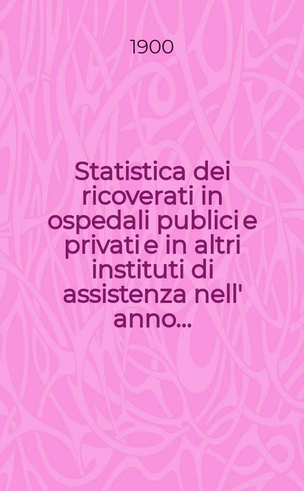 Statistica dei ricoverati in ospedali publici e privati e in altri instituti di assistenza nell' anno ...