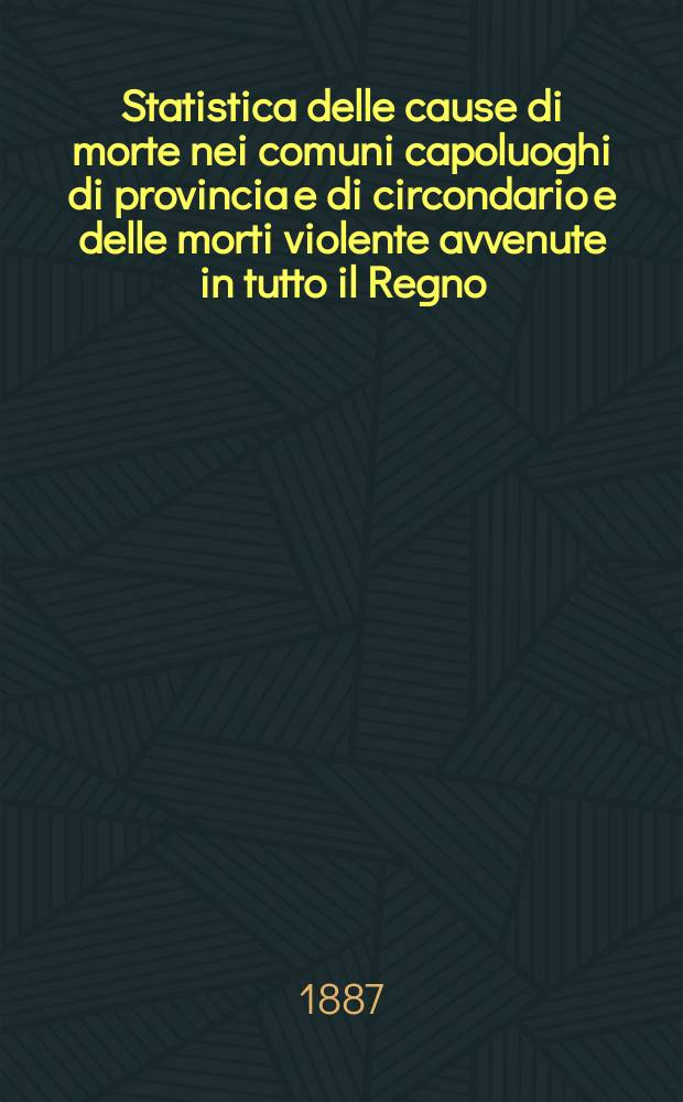 Statistica delle cause di morte nei comuni capoluoghi di provincia e di circondario e delle morti violente avvenute in tutto il Regno