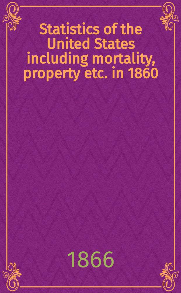 Statistics of the United States including mortality, property etc. in 1860 : compiled from the original returns of the..