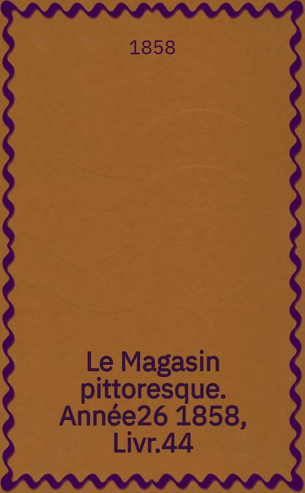 Le Magasin pittoresque. Année26 1858, Livr.44