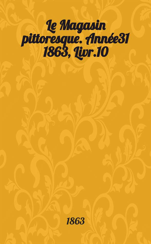 Le Magasin pittoresque. Ann&eacute;e31 1863, Livr.10