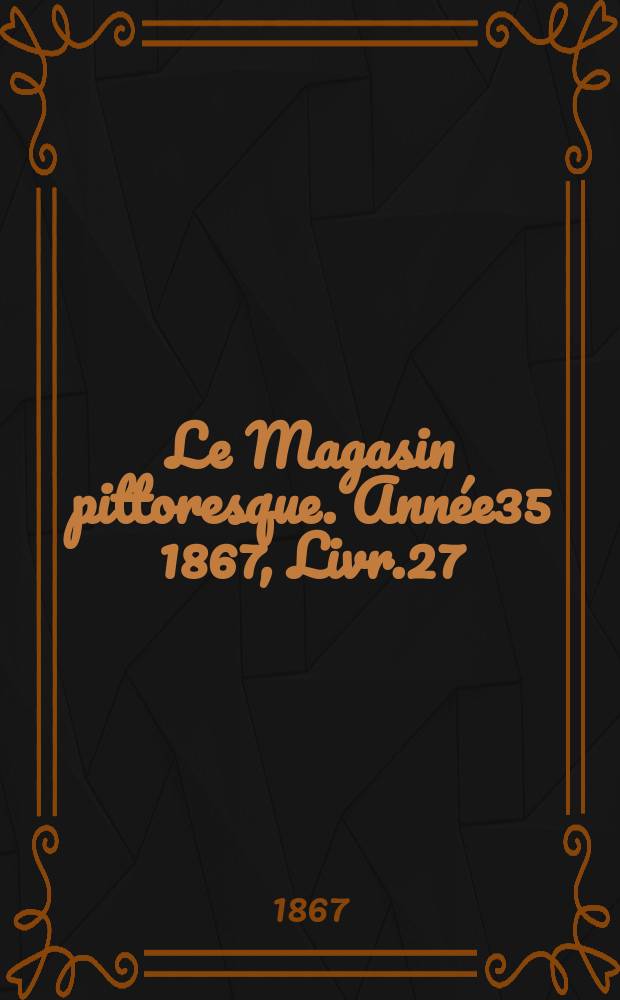 Le Magasin pittoresque. Année35 1867, Livr.27