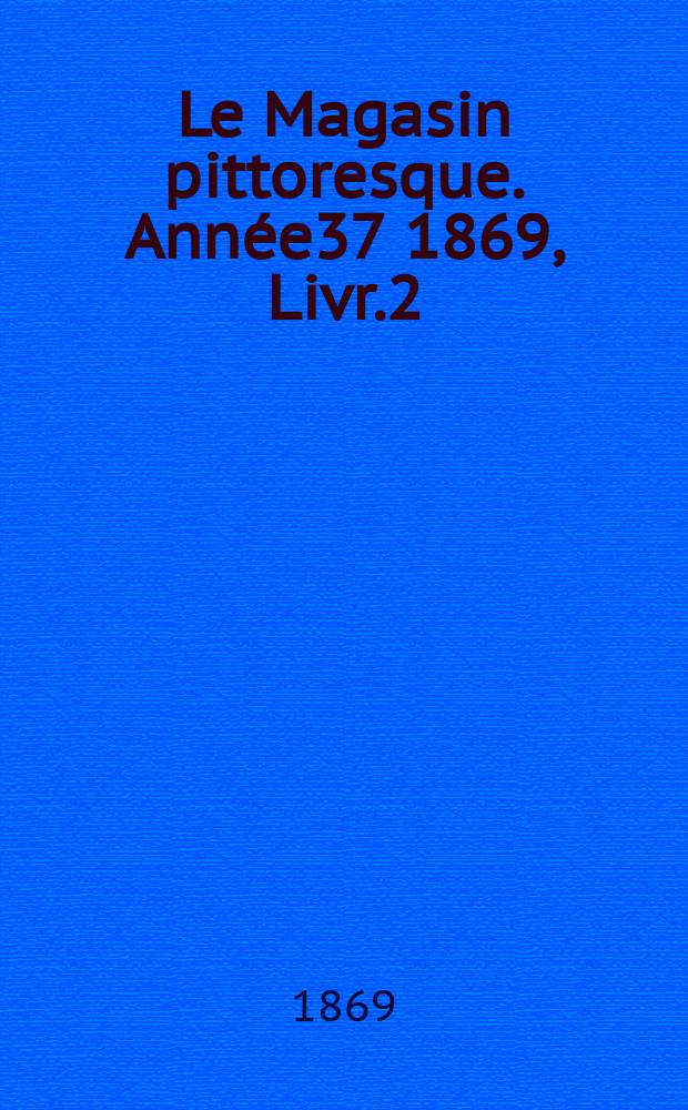 Le Magasin pittoresque. Année37 1869, Livr.2