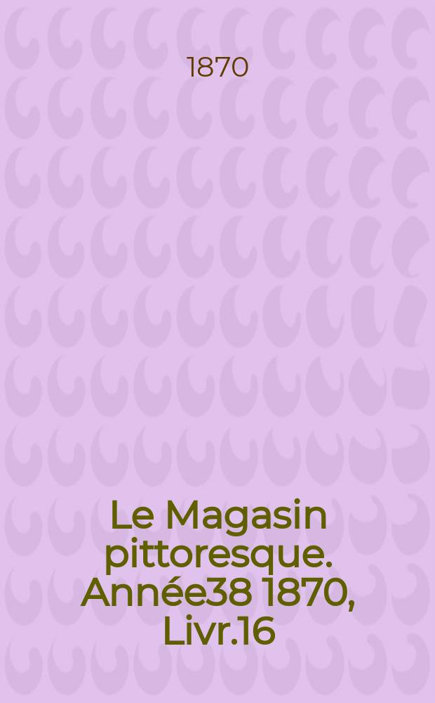 Le Magasin pittoresque. Ann&eacute;e38 1870, Livr.16