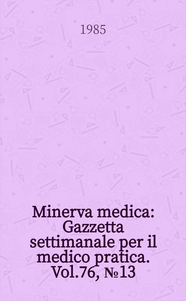 Minerva medica : Gazzetta settimanale per il medico pratica. Vol.76, №13