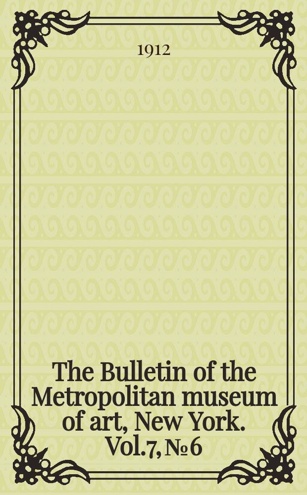 The Bulletin of the Metropolitan museum of art, New York. Vol.7, №6