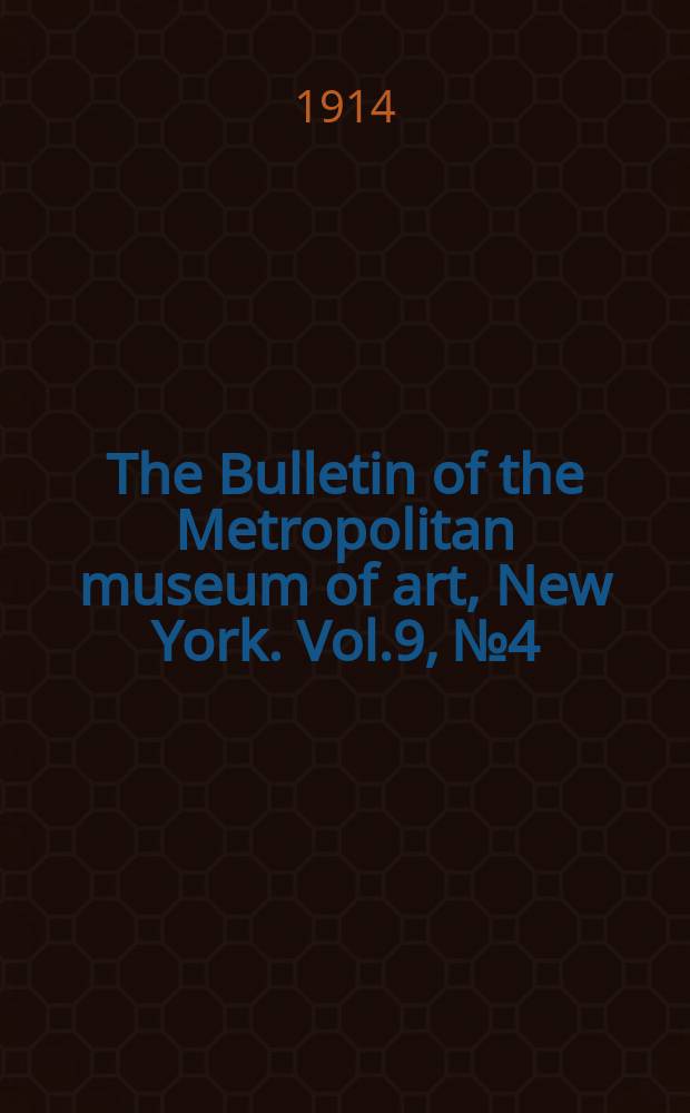 The Bulletin of the Metropolitan museum of art, New York. Vol.9, №4