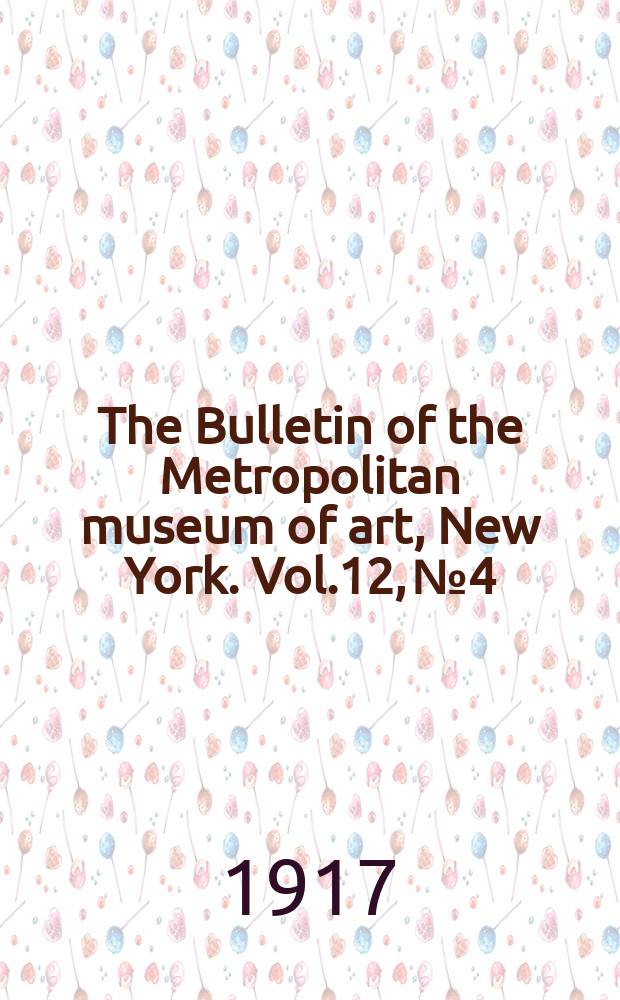 The Bulletin of the Metropolitan museum of art, New York. Vol.12, №4