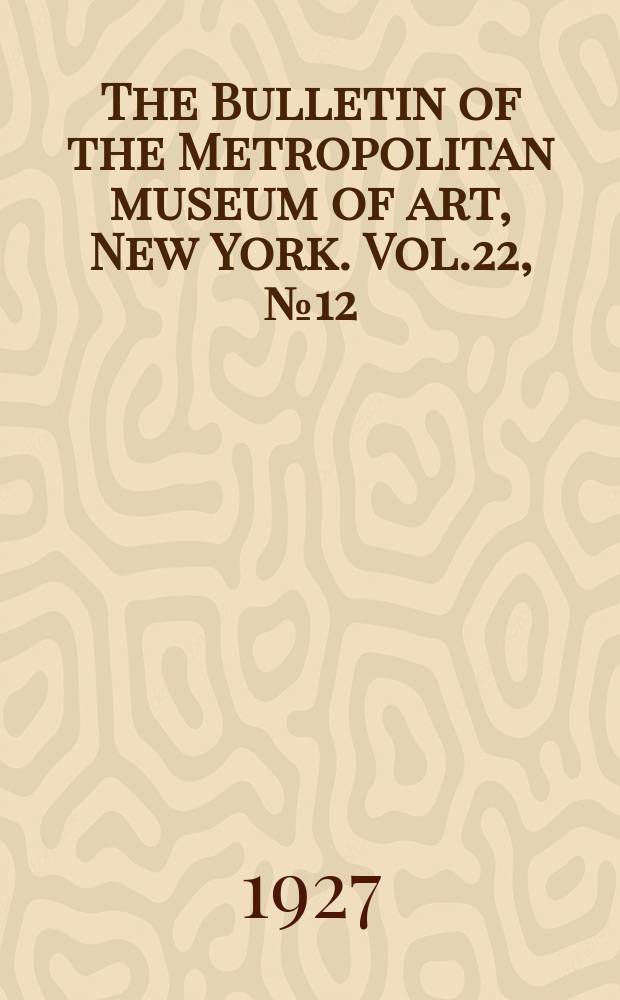 The Bulletin of the Metropolitan museum of art, New York. Vol.22, №12