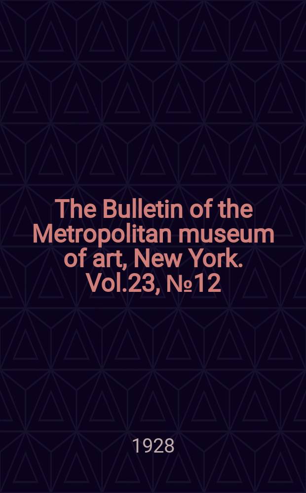 The Bulletin of the Metropolitan museum of art, New York. Vol.23, №12