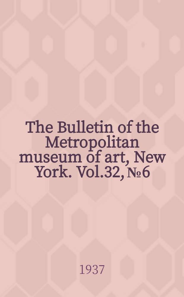 The Bulletin of the Metropolitan museum of art, New York. Vol.32, №6