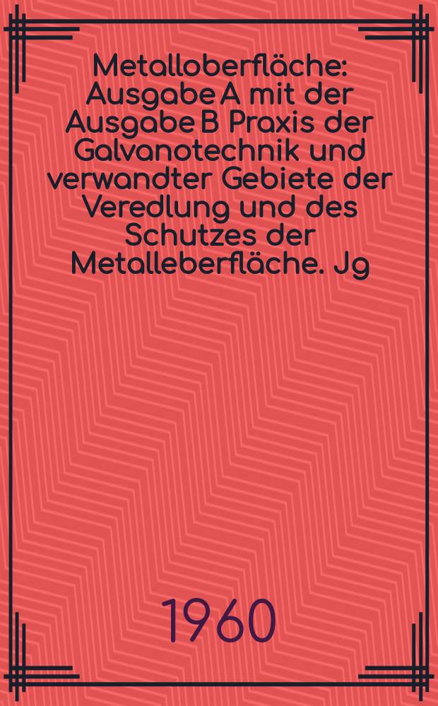 Metalloberfl&auml;che : Ausgabe A mit der Ausgabe B Praxis der Galvanotechnik und verwandter Gebiete der Veredlung und des Schutzes der Metalleberfl&auml;che. Jg.14 1960, H.1