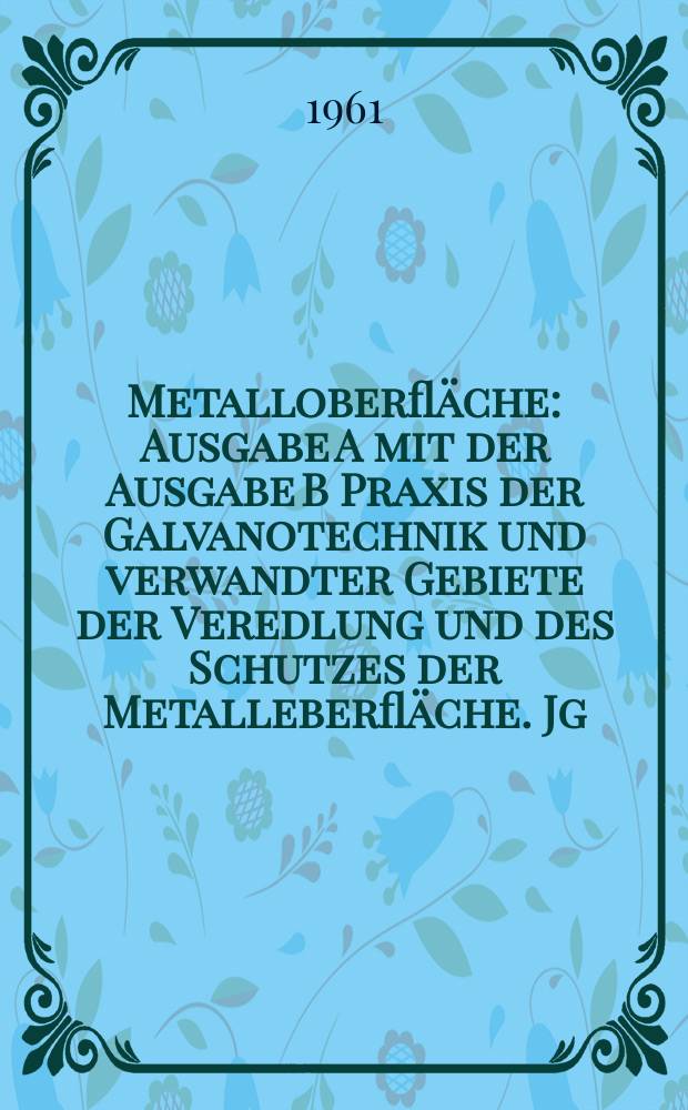 Metalloberfl&auml;che : Ausgabe A mit der Ausgabe B Praxis der Galvanotechnik und verwandter Gebiete der Veredlung und des Schutzes der Metalleberfl&auml;che. Jg.15 1961, H.6