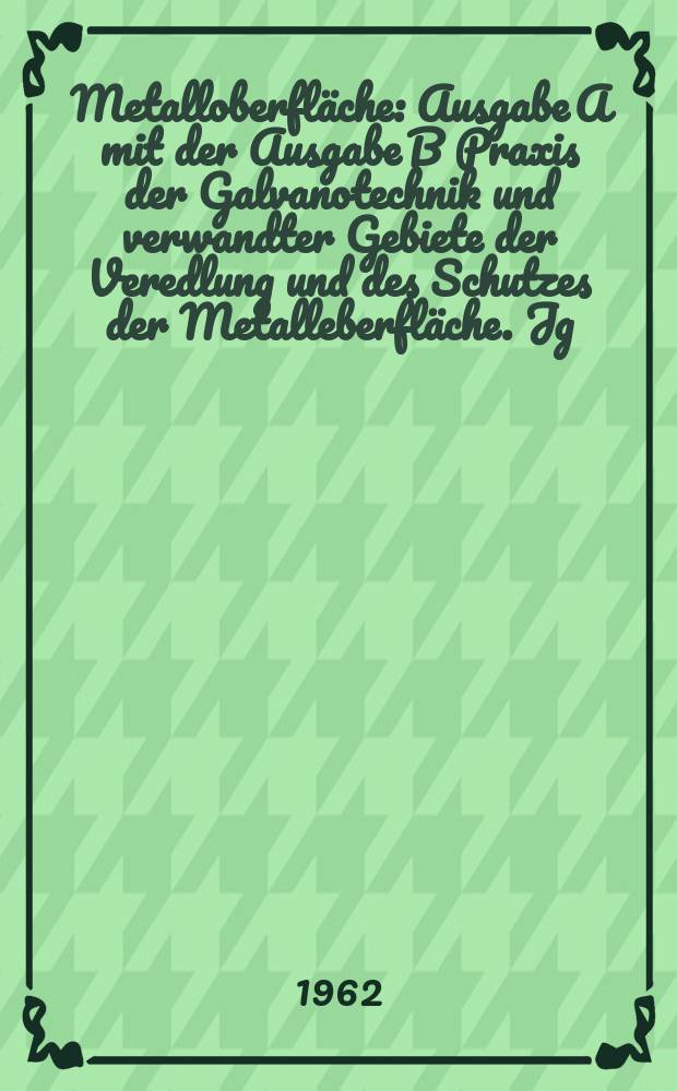 Metalloberfläche : Ausgabe A mit der Ausgabe B Praxis der Galvanotechnik und verwandter Gebiete der Veredlung und des Schutzes der Metalleberfläche. Jg.16 1962, H.4