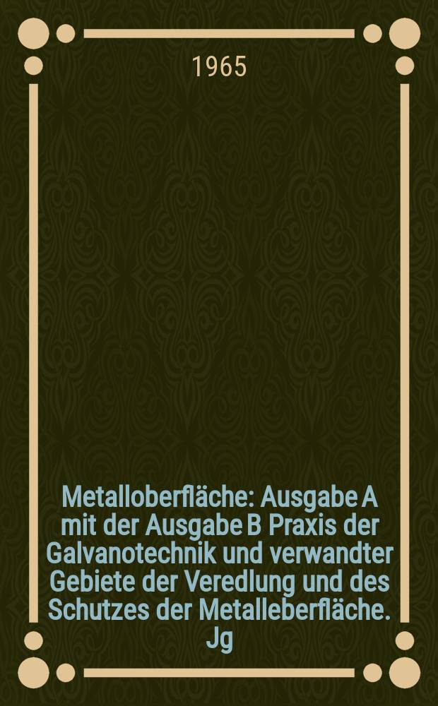Metalloberfl&auml;che : Ausgabe A mit der Ausgabe B Praxis der Galvanotechnik und verwandter Gebiete der Veredlung und des Schutzes der Metalleberfl&auml;che. Jg.19 1965, H.5